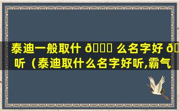 泰迪一般取什 🐘 么名字好 🌲 听（泰迪取什么名字好听,霸气一点）